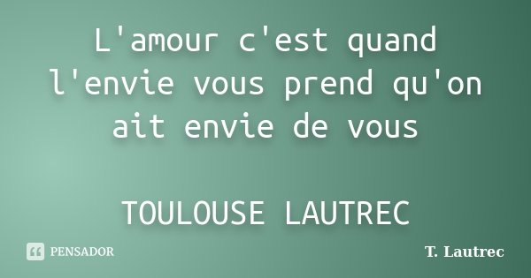 L'amour c'est quand l'envie vous prend qu'on ait envie de vous TOULOUSE LAUTREC... Frase de T. Lautrec.