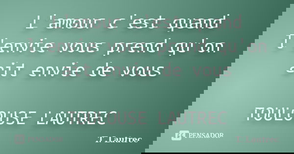 L'amour c'est quand l'envie vous prend qu'on ait envie de vous TOULOUSE LAUTREC... Frase de T. Lautrec.