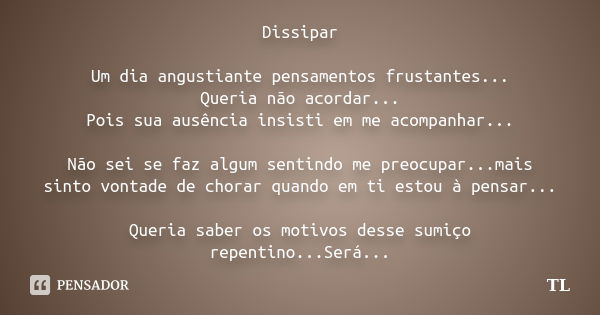 Dissipar Um dia angustiante pensamentos frustantes... Queria não acordar... Pois sua ausência insisti em me acompanhar... Não sei se faz algum sentindo me preoc... Frase de Tl..