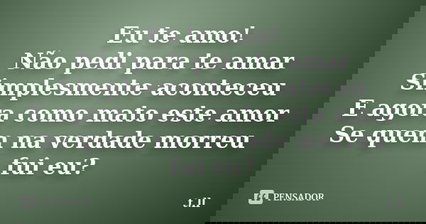 Eu te amo! Não pedi para te amar Simplesmente aconteceu E agora como mato este amor Se quem na verdade morreu fui eu?... Frase de t.ll.