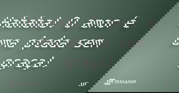 Hahaha! O amor é uma piada sem graça!... Frase de tll.