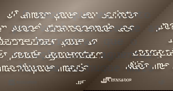 O amor que eu sinto por você transcende as barreiras que o coração pode aguentar. Não me machuque mais... Frase de tll.