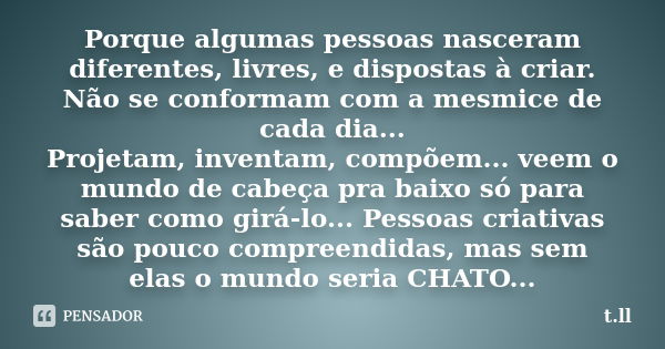 Porque algumas pessoas nasceram diferentes, livres, e dispostas à criar. Não se conformam com a mesmice de cada dia... Projetam, inventam, compõem... veem o mun... Frase de t.ll.