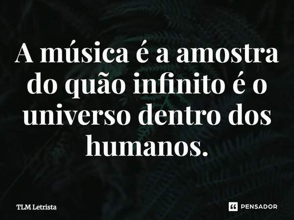 A música é a amostra do quão infinito é o universo dentro dos humanos.⁠... Frase de TLM Letrista.