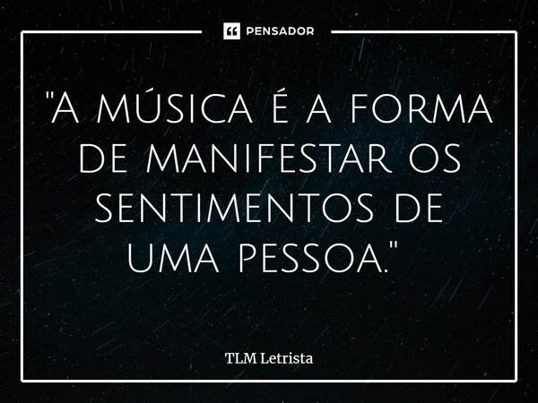 "A música é a forma de manifestar os sentimentos de uma pessoa." ⁠... Frase de TLM Letrista.