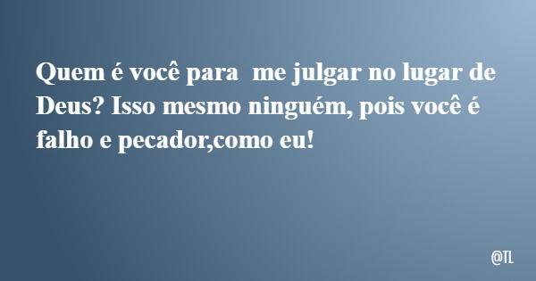 Quem é você para me julgar no lugar de Deus? Isso mesmo ninguém, pois você é falho e pecador,como eu!... Frase de TL.