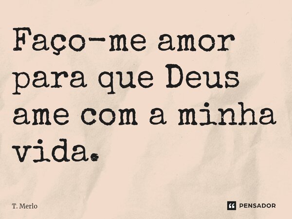 ⁠Faço-me amor para que Deus ame com a minha vida.... Frase de T. Merlo.