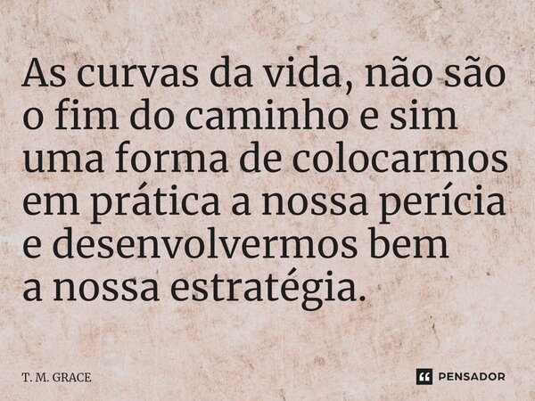 ⁠As curvas da vida, não são o fim do caminho e sim uma forma de colocarmos em prática a nossa perícia e desenvolvermos bem a nossa estratégia.... Frase de T. M. GRACE.