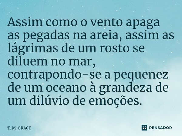 ⁠Assim como o vento apaga as pegadasna areia, assim as lágrimas de um rosto se diluem no mar, contrapondo-se a pequenez de um oceano à grandeza de um dilúvio de... Frase de T. M. GRACE.