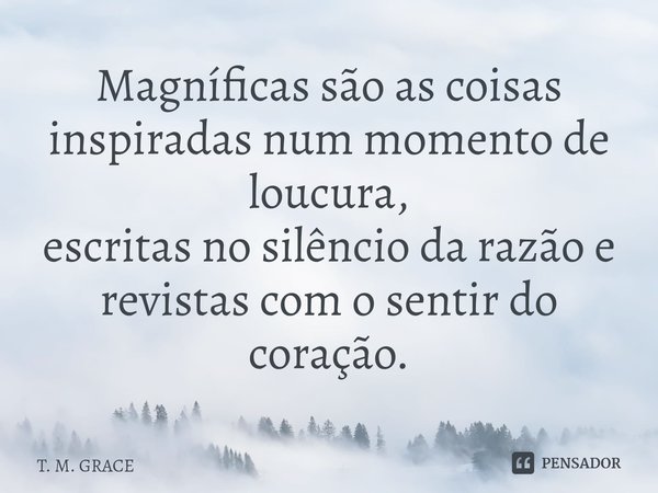 ⁠Magníficas são as coisas inspiradas num momento de loucura, escritas no silêncio da razão e revistas com o sentir do coração.... Frase de T. M. GRACE.