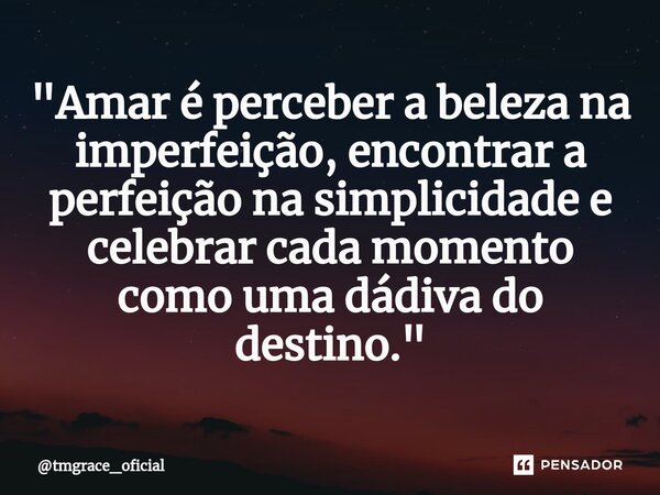 ⁠"Amar é perceber a beleza na imperfeição, encontrar a perfeição na simplicidade e celebrar cada momento como uma dádiva do destino."... Frase de tmgrace_oficial.