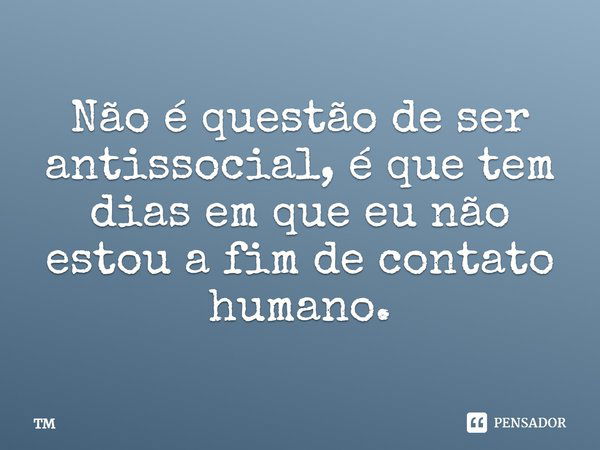 Não é questão de ser antissocial, é que tem dias em que eu não estou a fim de contato humano.... Frase de Tm.