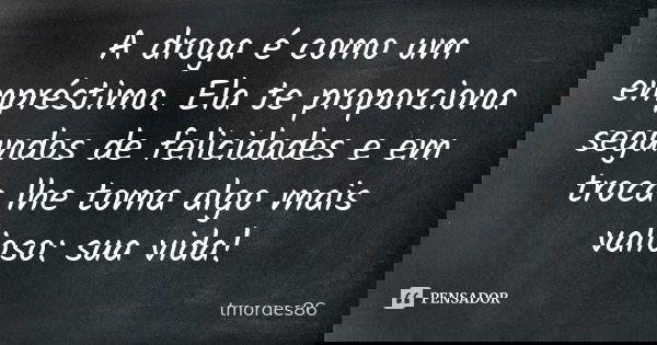 A droga é como um empréstimo. Ela te proporciona segundos de felicidades e em troca lhe toma algo mais valioso: sua vida!... Frase de tmoraes86.
