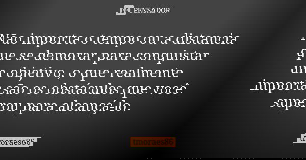 Não importa o tempo ou a distancia que se demorar para conquistar um objetivo, o que realmente importa são os obstáculos que você superou para alcançá-lo.... Frase de tmoraes86.