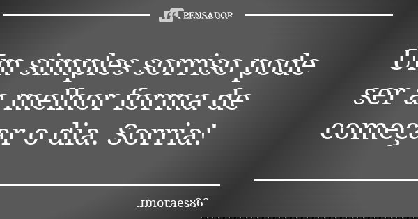 Um simples sorriso pode ser a melhor forma de começar o dia. Sorria!... Frase de tmoraes86.