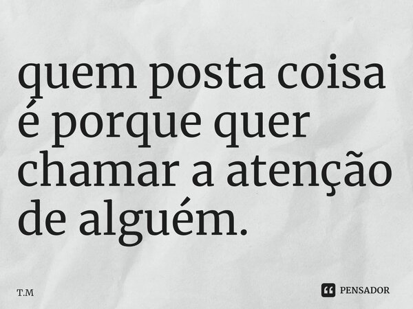 ⁠quem posta coisa é porque quer chamar a atenção de alguém.... Frase de T.M.