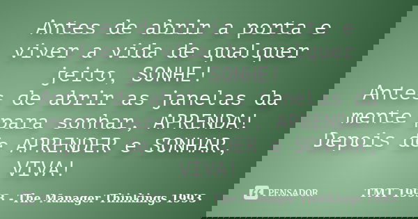 Antes de abrir a porta e viver a vida de qualquer jeito, SONHE! Antes de abrir as janelas da mente para sonhar, APRENDA! Depois de APRENDER e SONHAR, VIVA!... Frase de TMT 1993 - The Manager Thinkings 1993.