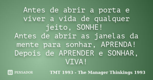 Antes de abrir a porta e viver a vida de qualquer jeito, SONHE! Antes de abrir as janelas da mente para sonhar, APRENDA! Depois de APRENDER e SONHAR, VIVA!... Frase de TMT 1993 - The Manager Thinkings 1993.