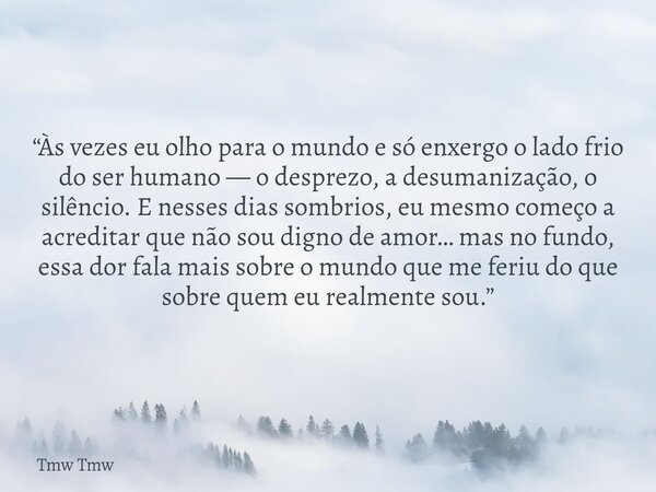 “Às vezes eu olho para o mundo e só enxergo o lado frio do ser humano — o desprezo, a desumanização, o silêncio. E nesses dias sombrios, eu mesmo começo a acred... Frase de Tmw Tmw.