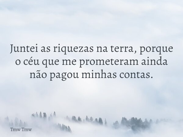 Juntei as riquezas na terra, porque o céu que me prometeram ainda não pagou minhas contas.... Frase de Tmw Tmw.
