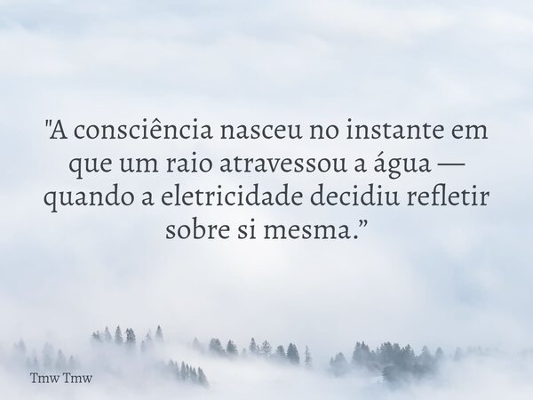 "A consciência nasceu no instante em que um raio atravessou a água — quando a eletricidade decidiu refletir sobre si mesma.”... Frase de Tmw Tmw.