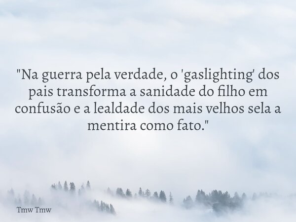 "Na guerra pela verdade, o 'gaslighting' dos pais transforma a sanidade do filho em confusão e a lealdade dos mais velhos sela a mentira como fato."... Frase de Tmw Tmw.