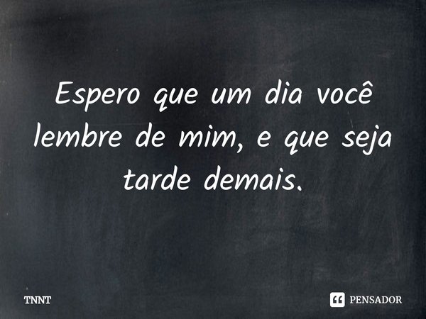 Espero que um dia você lembre de mim, e que seja tarde demais.⁠... Frase de TNNT.