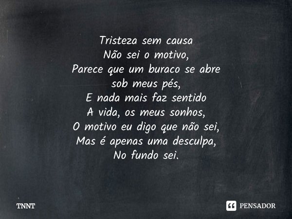Tristeza sem causa
Não sei o motivo,
Parece que um buraco se abre
sob meus pés,
E nada mais faz sentido
A vida, os meus sonhos,
O motivo eu digo que não sei,
Ma... Frase de TNNT.