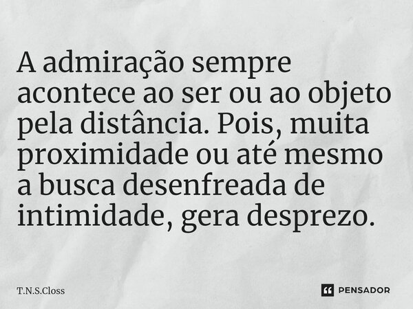 ⁠⁠A admiração sempre acontece ao ser ou ao objeto pela distância. Pois, muita proximidade ou até mesmo a busca desenfreada de intimidade, gera desprezo.... Frase de T.N.S.Closs.