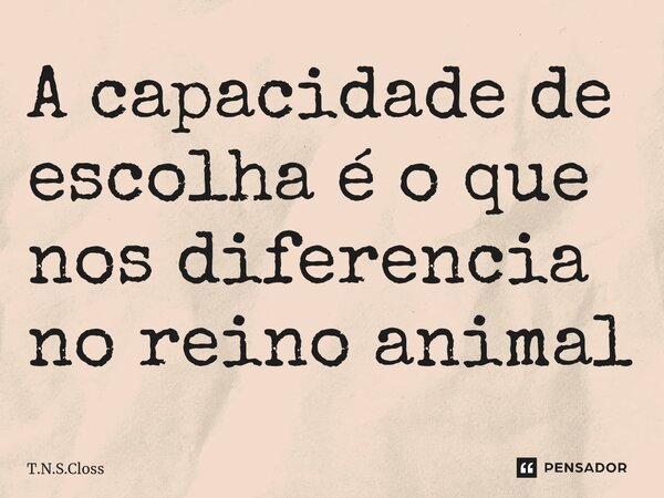 ⁠A capacidade de escolha é o que nos diferencia no reino animal... Frase de T.N.S.Closs.