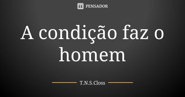 A condição faz o homem... Frase de T.N.S.Closs.