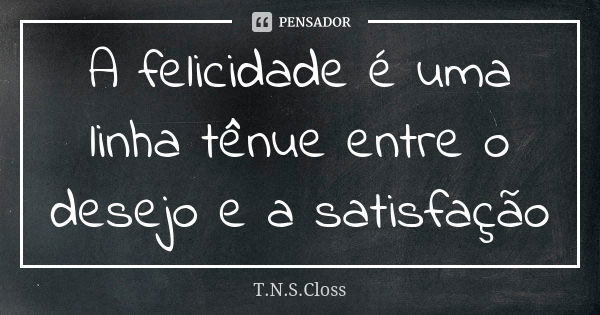 A felicidade é uma linha tênue entre o desejo e a satisfação... Frase de T.N.S.Closs.