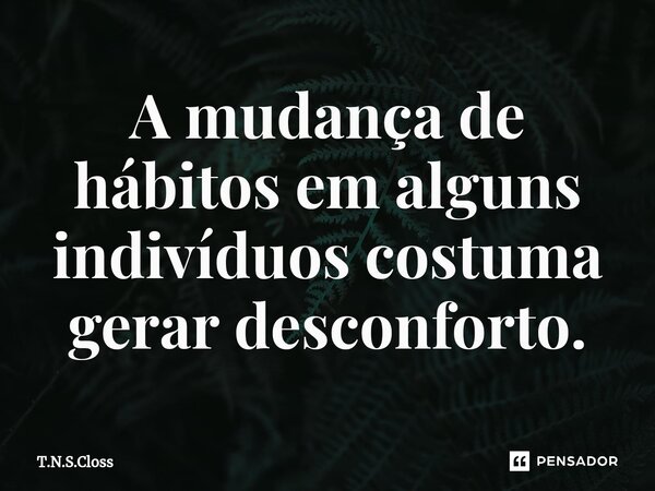 ⁠A mudança de hábitos em alguns indivíduos costuma gerar desconforto.... Frase de T.N.S.Closs.