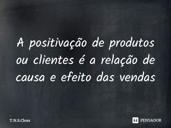 ⁠A positivação de produtos ou clientes é a relação de causa e efeito das vendas... Frase de T.N.S.Closs.