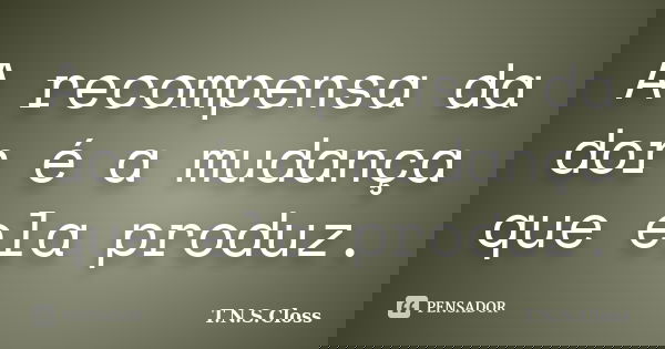 A recompensa da dor é a mudança que ela produz.... Frase de T.N.S.Closs.