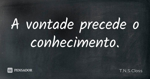 A vontade precede o conhecimento.... Frase de T.N.S.Closs.