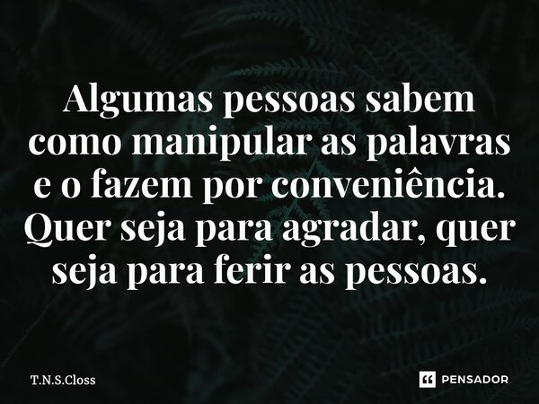 ⁠Algumas pessoas sabem como manipular as palavras e o fazem por conveniência. Quer seja para agradar, quer seja para ferir as pessoas.... Frase de T.N.S.Closs.