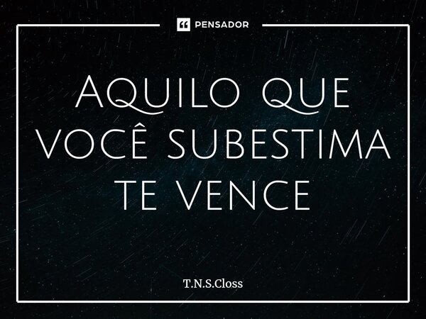 ⁠Aquilo que você subestima te vence... Frase de T.N.S.Closs.