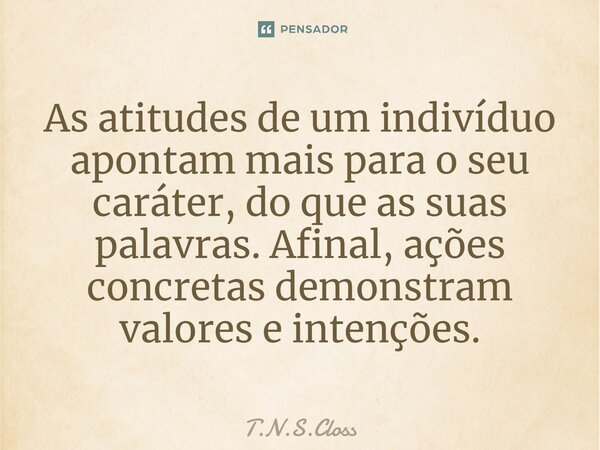 ⁠As atitudes de um indivíduo apontam mais para o seu caráter, do que as suas palavras. Afinal, ações concretas demonstram valores e intenções.... Frase de T.N.S.Closs.