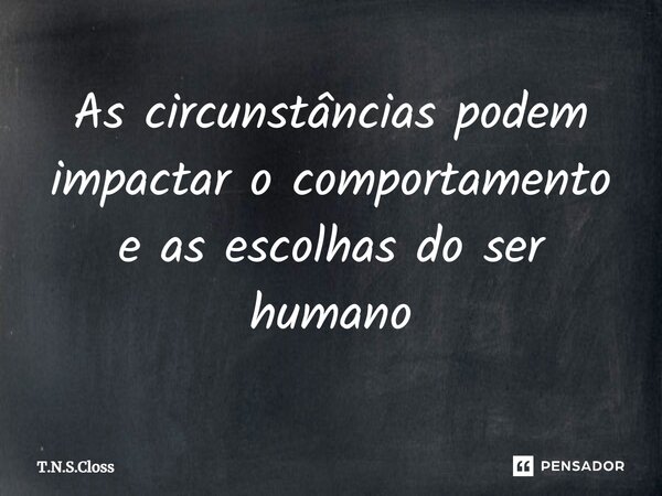 ⁠As circunstâncias podem impactar o comportamento e as escolhas do ser humano... Frase de T.N.S.Closs.