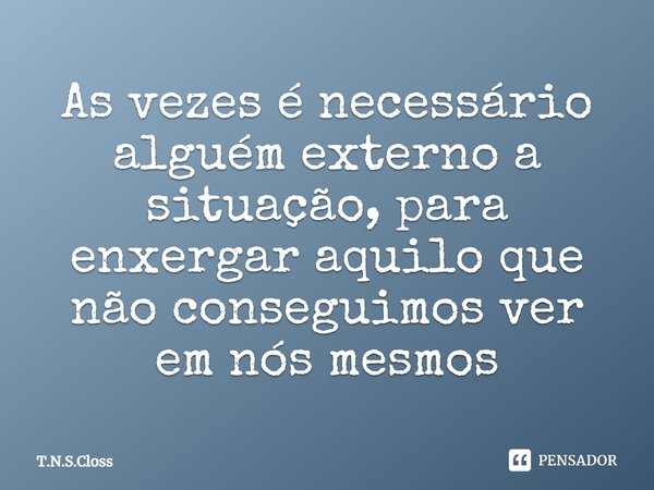 ⁠As vezes é necessário alguém externo a situação, para enxergar aquilo que não conseguimos ver em nós mesmos... Frase de T.N.S.Closs.