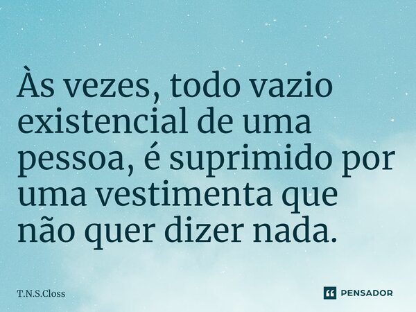 ⁠Às vezes, todo vazio existencial de uma pessoa, é suprimido por uma vestimenta que não quer dizer nada.... Frase de T.N.S.Closs.