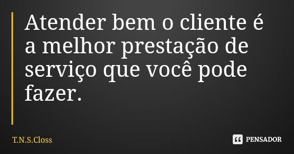 Atender bem o cliente é a melhor prestação de serviço que você pode fazer.... Frase de T.N.S.Closs.