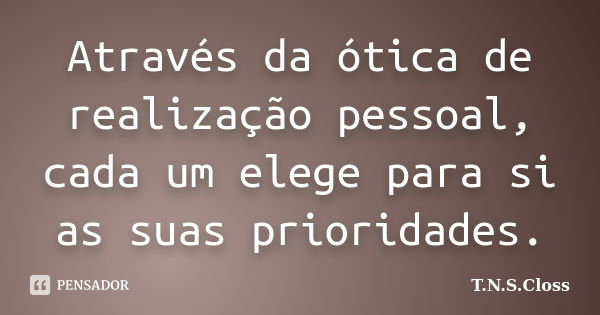 Através da ótica de realização pessoal, cada um elege para si as suas prioridades.... Frase de T.N.S.Closs.