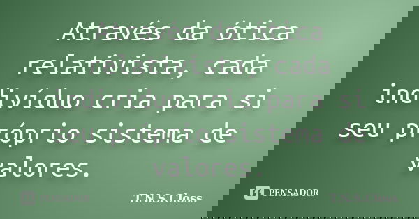 Através da ótica relativista, cada indivíduo cria para si seu próprio sistema de valores.... Frase de T.N.S.Closs.