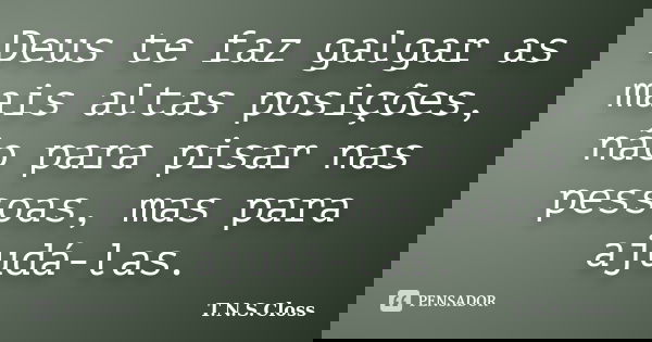 Deus te faz galgar as mais altas posições, não para pisar nas pessoas, mas para ajudá-las.... Frase de T.N.S.Closs.