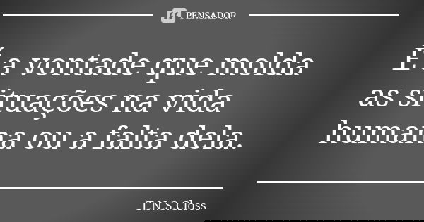 É a vontade que molda as situações na vida humana ou a falta dela.... Frase de T.N.S.Closs.