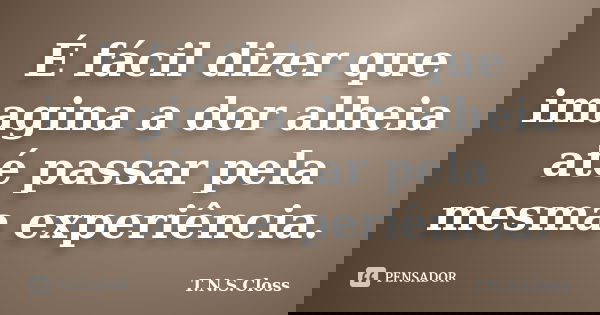 É fácil dizer que imagina a dor alheia até passar pela mesma experiência.... Frase de T.N.S.Closs.