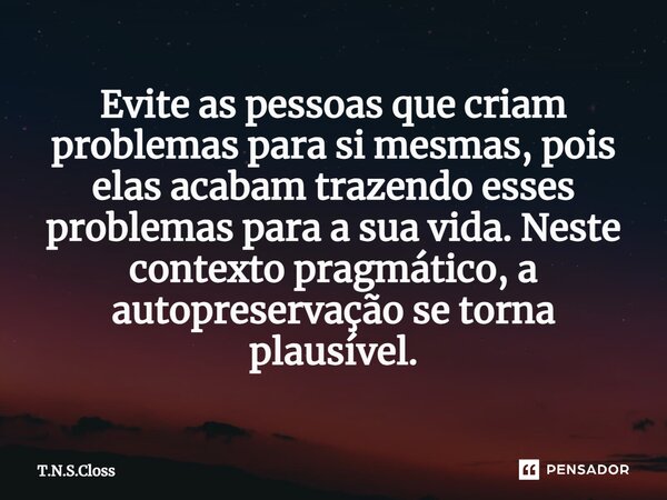 Evite as pessoas que criam problemas para si mesmas, pois elas acabam trazendo esses problemas para a sua vida. Neste contexto pragmático, a autopreservação se ... Frase de T.N.S.Closs.