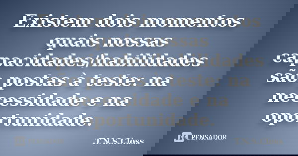 Existem dois momentos quais nossas capacidades/habilidades são postas à teste: na necessidade e na oportunidade.... Frase de T.N.S.Closs.